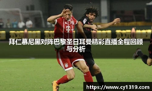 拜仁慕尼黑对阵巴黎圣日耳曼精彩直播全程回顾与分析