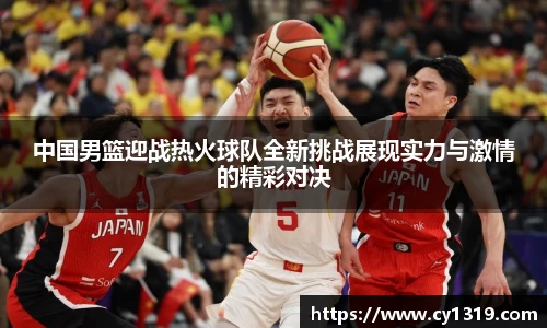 中国男篮迎战热火球队全新挑战展现实力与激情的精彩对决